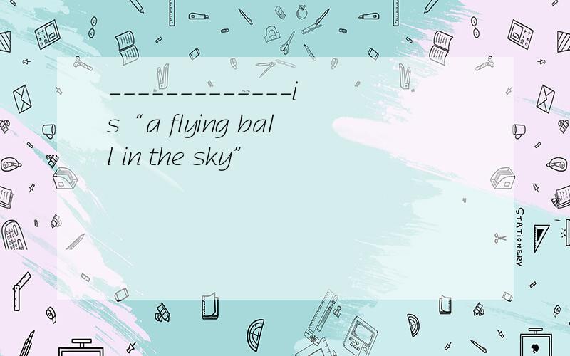 -------------is“a flying ball in the sky”