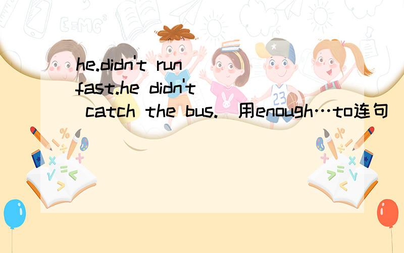 he.didn't run fast.he didn't catch the bus.(用enough…to连句)