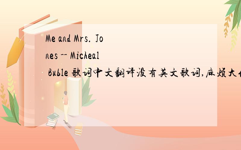 Me and Mrs. Jones -- Micheal Buble 歌词中文翻译没有英文歌词,麻烦大伙听译过来吧,超级喜欢只是听不懂而已.我是在爵士当铺听的.