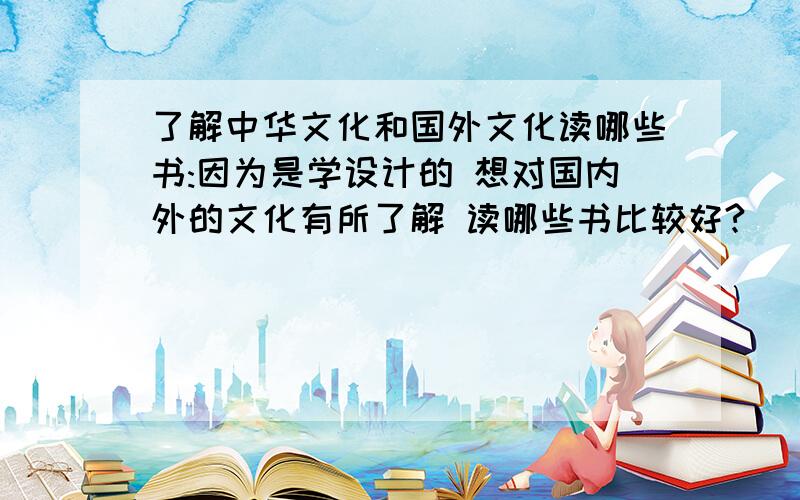 了解中华文化和国外文化读哪些书:因为是学设计的 想对国内外的文化有所了解 读哪些书比较好?