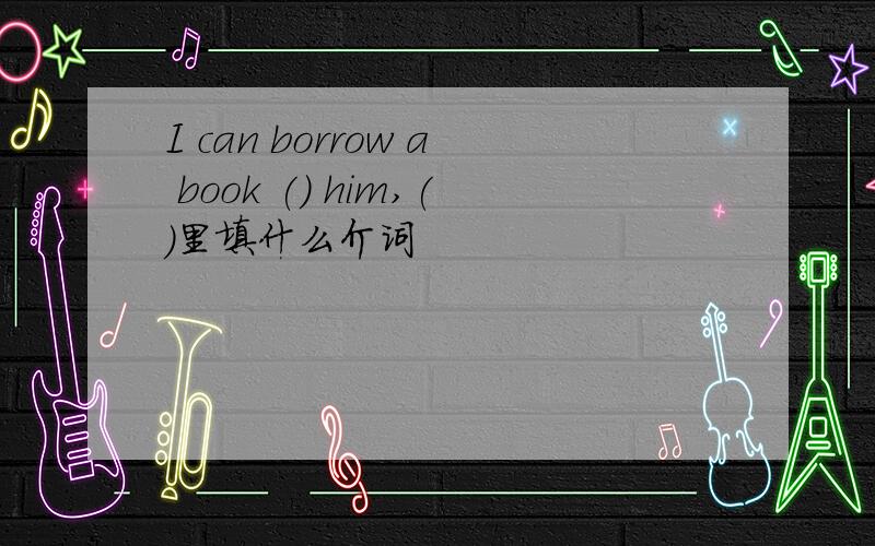 I can borrow a book () him,()里填什么介词