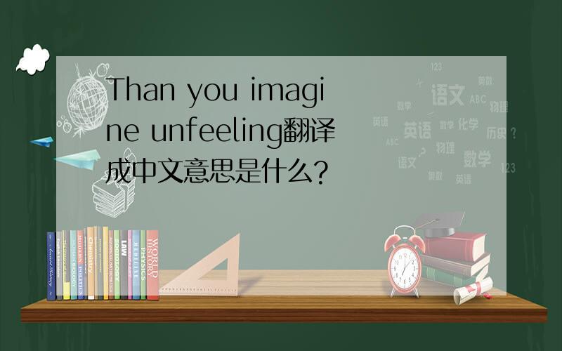 Than you imagine unfeeling翻译成中文意思是什么?