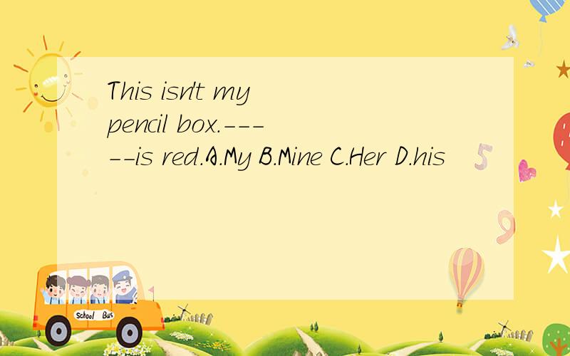 This isn't my pencil box.-----is red.A.My B.Mine C.Her D.his