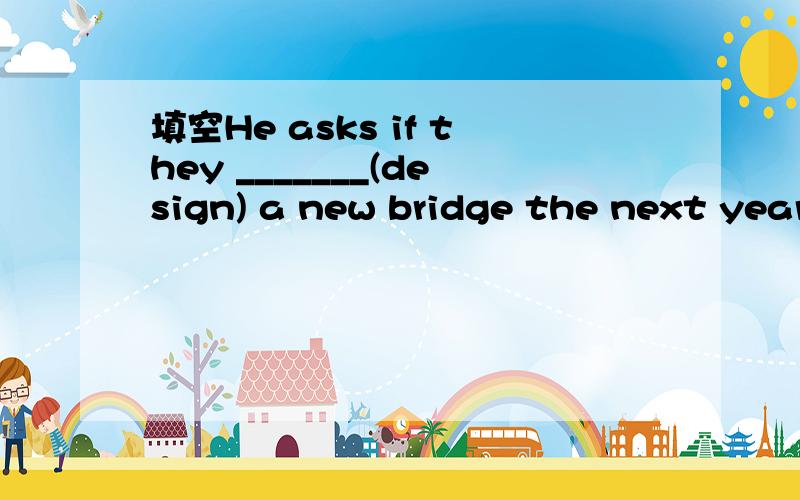 填空He asks if they _______(design) a new bridge the next year.