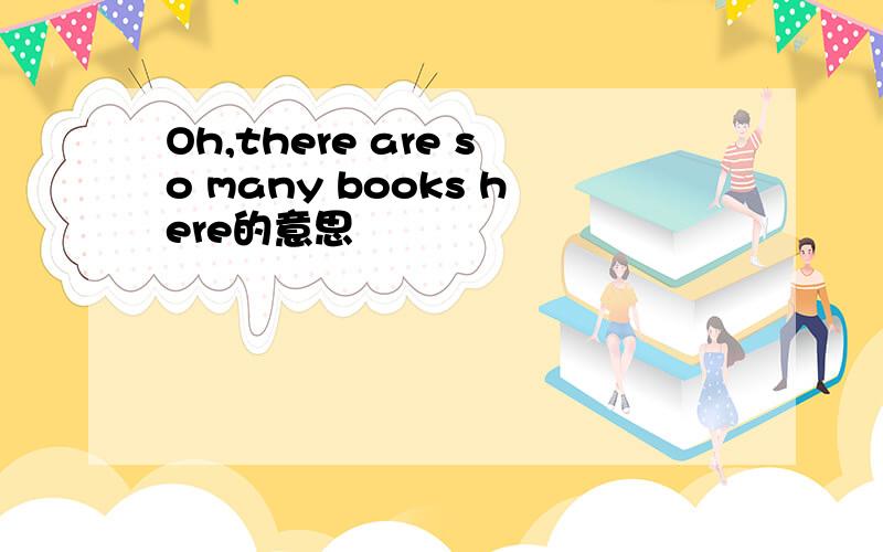 Oh,there are so many books here的意思