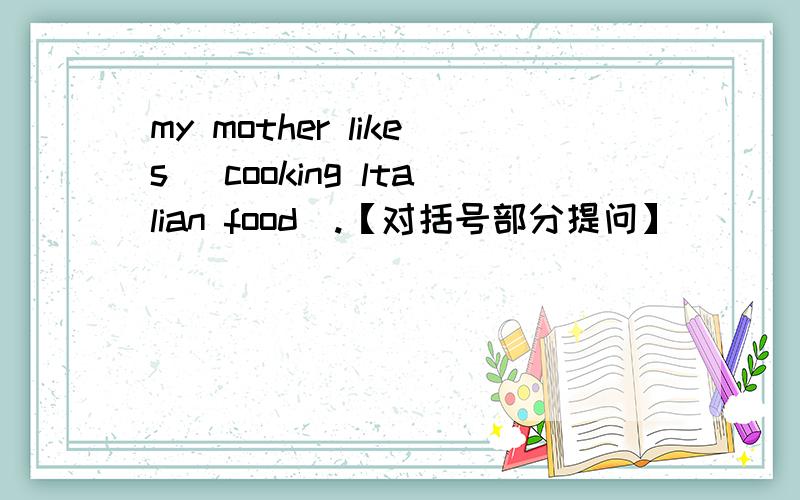 my mother likes [cooking ltalian food].【对括号部分提问】