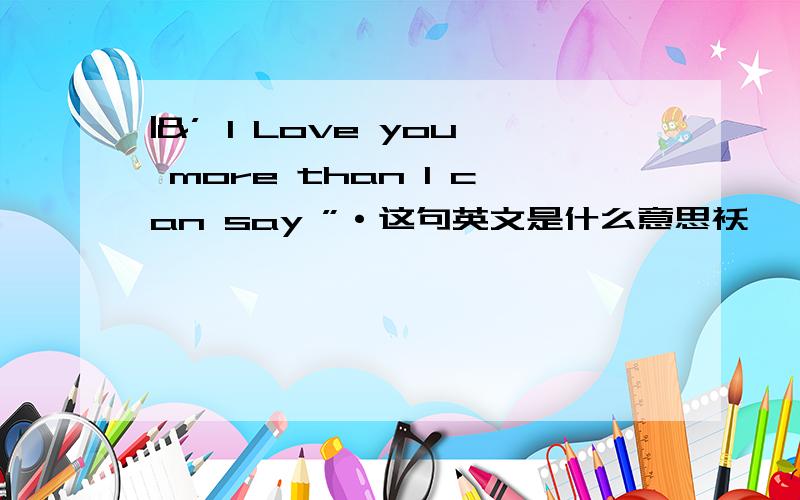 |&’ I Love you more than I can say ”·这句英文是什么意思袄`
