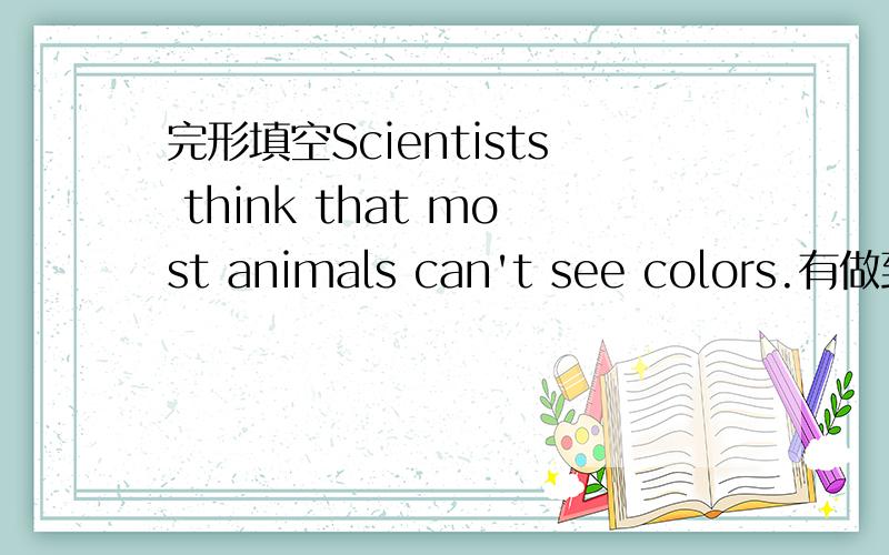 完形填空Scientists think that most animals can't see colors.有做到的吗,帮个忙!