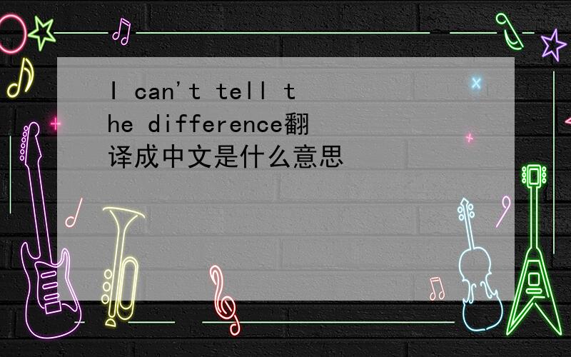 I can't tell the difference翻译成中文是什么意思