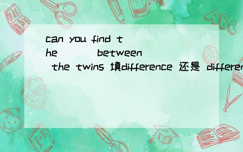 can you find the ( ) between the twins 填difference 还是 differences 为什么,谢谢