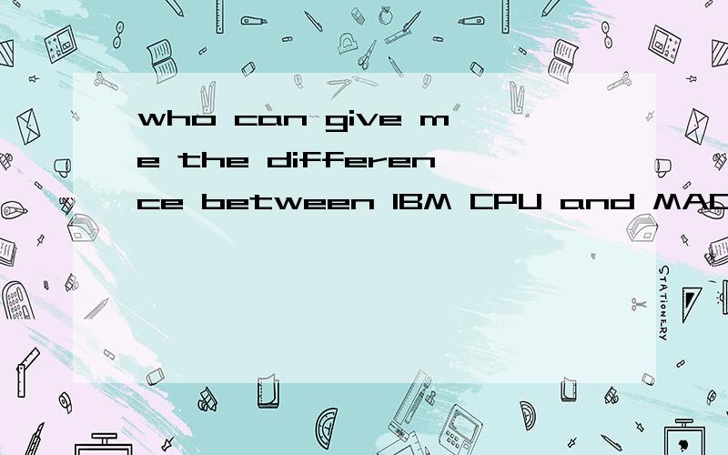 who can give me the difference between IBM CPU and MAC CPU?sorry,I have no Chinese here,please give me details,thank you very much~both Chinese and English are Ok~