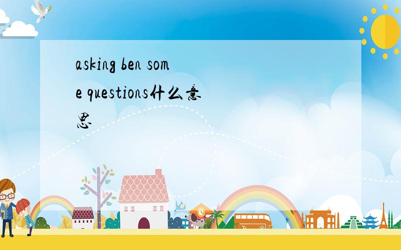 asking ben some questions什么意思