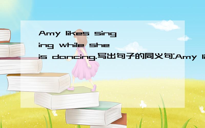 Amy likes singing while she is dancing.写出句子的同义句:Amy likes singing and dancing ( )( )( )( )急!（一空一词）
