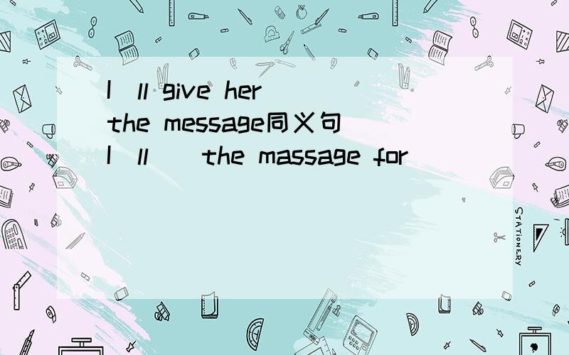 I`ll give her the message同义句I`ll()the massage for()
