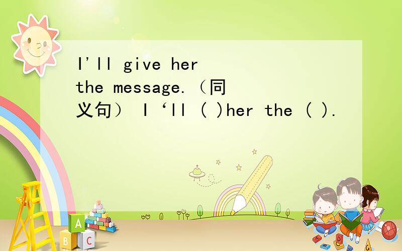 I'll give her the message.（同义句） I‘ll ( )her the ( ).