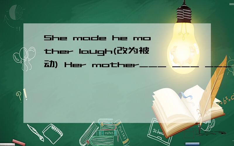 She made he mother laugh(改为被动) Her mother___ ___ ___ laugh by her谁回答对了一定再次感谢