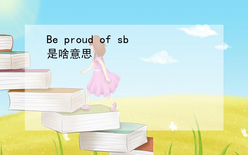 Be proud of sb是啥意思
