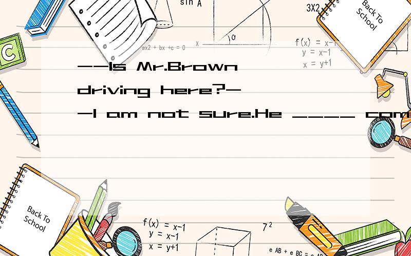 --Is Mr.Brown driving here?--I am not sure.He ____ come by air A.will B.may C.need D.must为什么选C