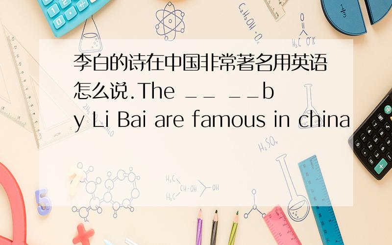 李白的诗在中国非常著名用英语怎么说.The __ __by Li Bai are famous in china