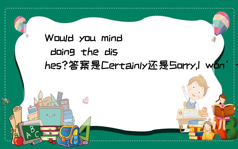 Would you mind doing the dishes?答案是Certainly还是Sorry,I won’t