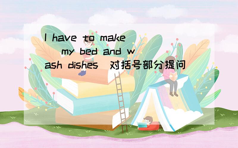 I have to make（ my bed and wash dishes）对括号部分提问