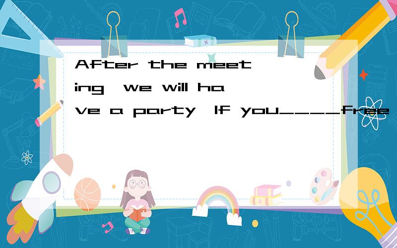 After the meeting,we will have a party,If you____free,come and join us.A.are.B.will be.C.were.