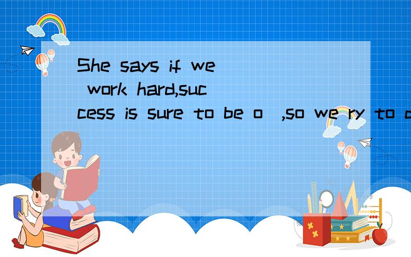 She says if we work hard,success is sure to be o_,so we ry to do our best.少打个字母，ry是try