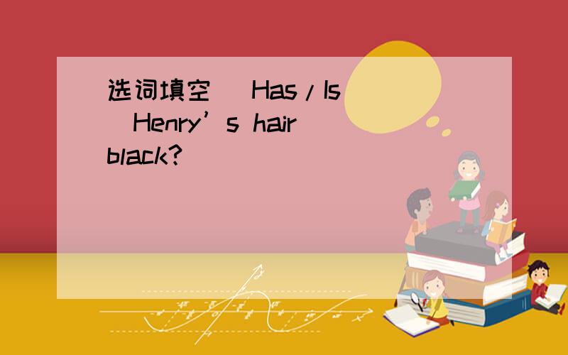 选词填空 （Has/Is）（）Henry’s hair black?
