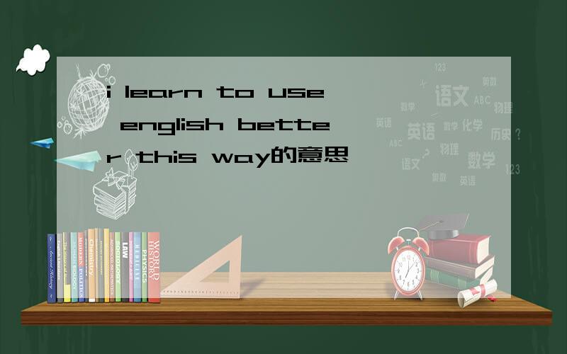 i learn to use english better this way的意思