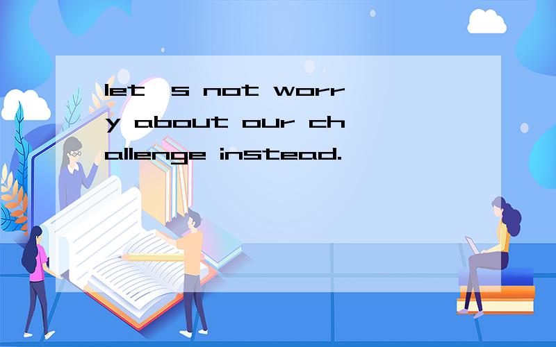 let's not worry about our challenge instead.