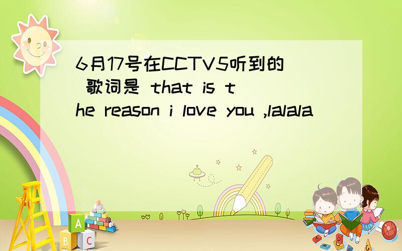 6月17号在CCTV5听到的 歌词是 that is the reason i love you ,lalala