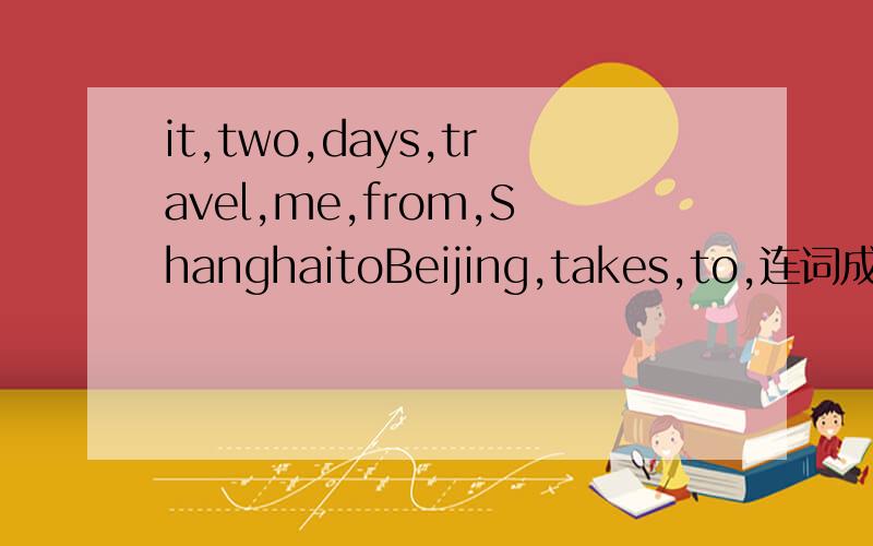 it,two,days,travel,me,from,ShanghaitoBeijing,takes,to,连词成句,