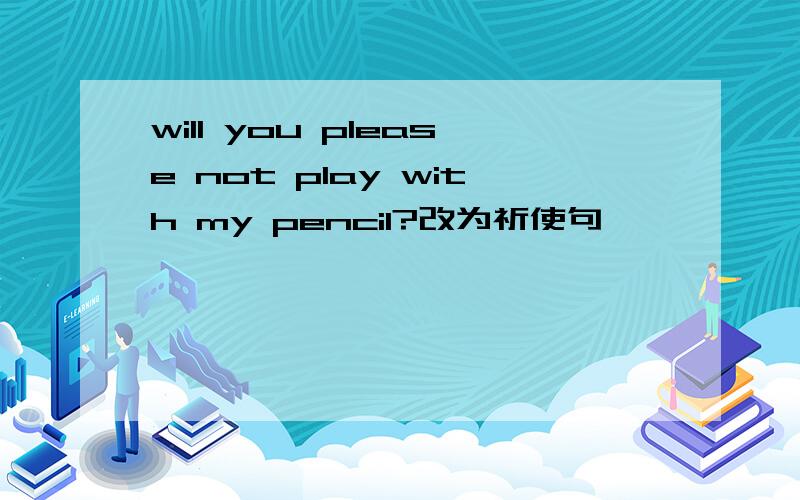 will you please not play with my pencil?改为祈使句