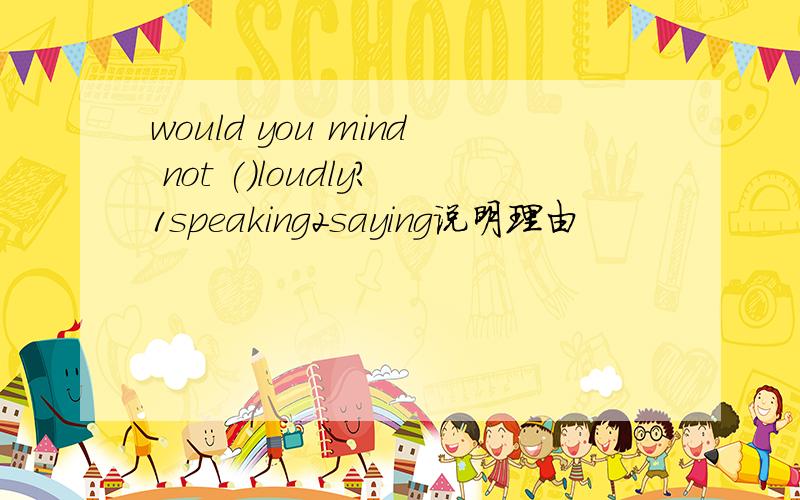 would you mind not ()loudly?1speaking2saying说明理由