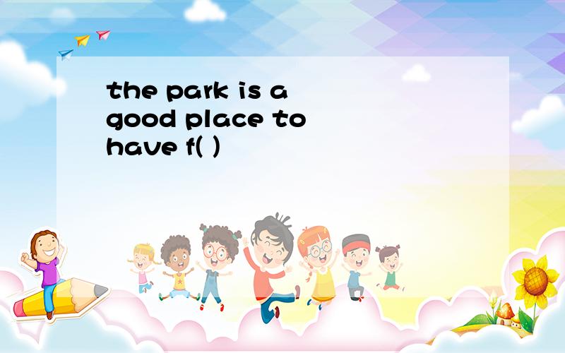 the park is a good place to have f( )