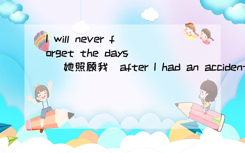 I will never forget the days （她照顾我）after I had an accident.（look）