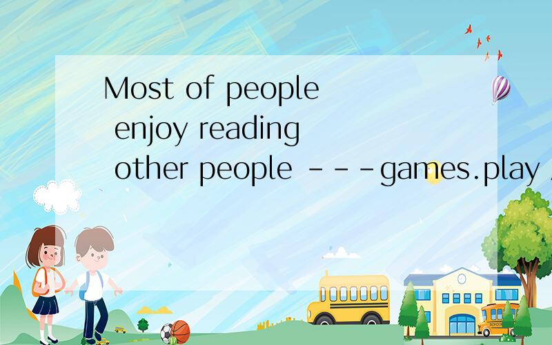 Most of people enjoy reading other people ---games.play 用什么形式