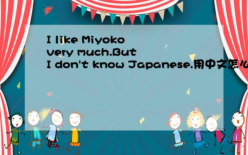 I like Miyoko very much.But I don't know Japanese.用中文怎么说