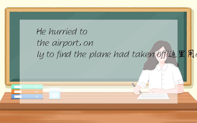 He hurried to the airport,only to find the plane had taken off/这里用only to find 不定式有什么作用?