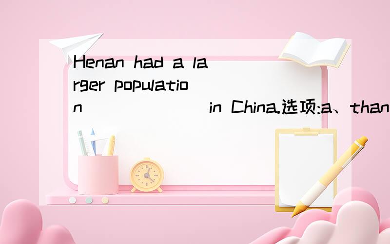 Henan had a larger population ______ in China.选项:a、than any province b、 than all the other province c、 than other province d、 than all the provinces 选哪个?为什么?请分析并翻译整句
