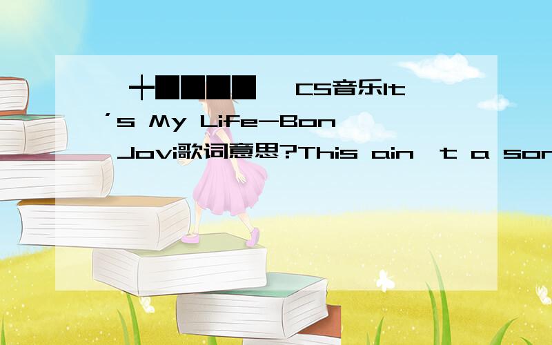 【┿████◤ CS音乐It’s My Life-Bon Jovi歌词意思?This ain't a song for the broken-heartedNo silent prayer for the faith-departedI ain't gonna be just a face in the crowdYou're gonna hear my voiceWhen I shout it out loudIt's my lifeIt