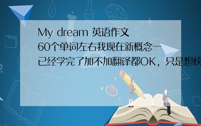 My dream 英语作文 60个单词左右我现在新概念一已经学完了加不加翻译都OK，只是想快一点