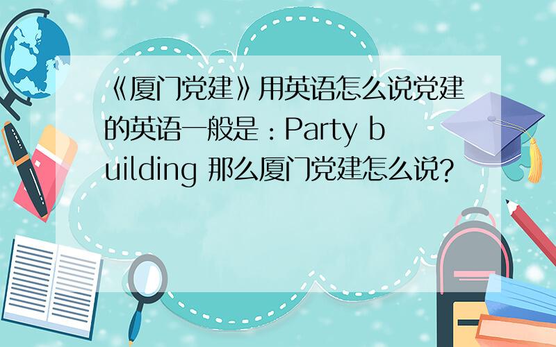 《厦门党建》用英语怎么说党建的英语一般是：Party building 那么厦门党建怎么说?