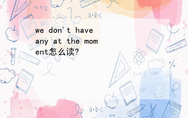 we don't have any at the moment怎么读?
