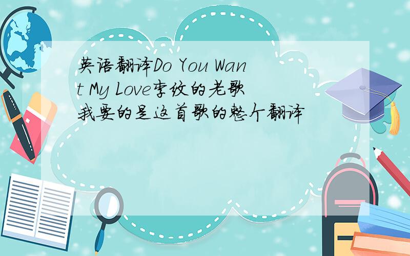 英语翻译Do You Want My Love李纹的老歌我要的是这首歌的整个翻译