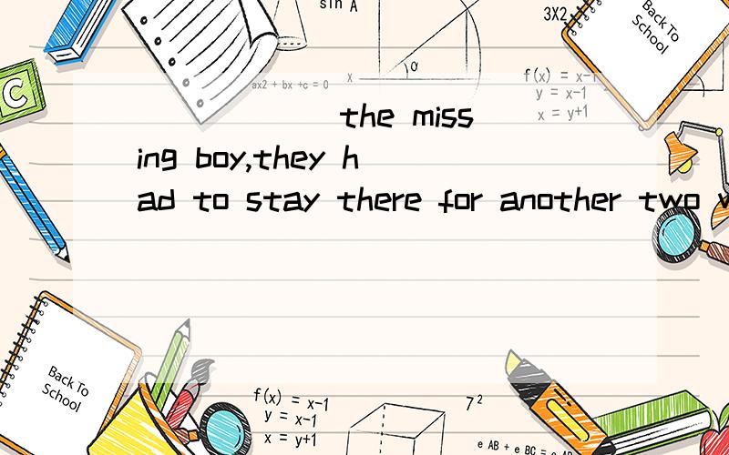 ______the missing boy,they had to stay there for another two weeks.A.Not finding B.Not found C.Not having found D.Having not found为何选C不选A