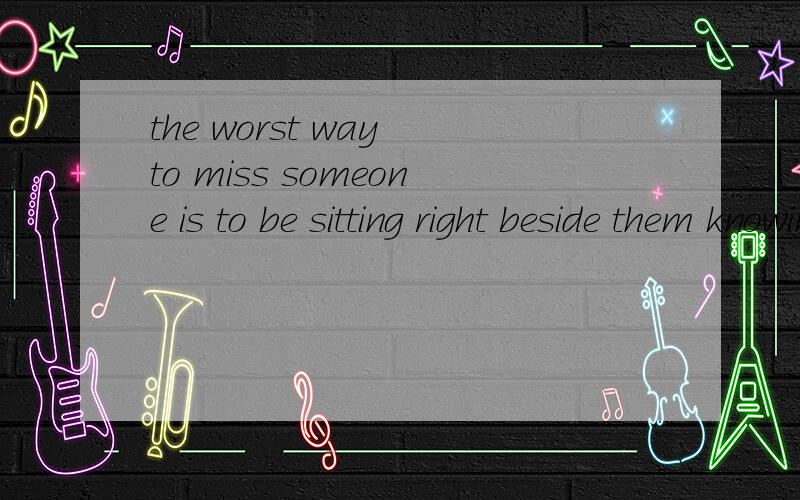 the worst way to miss someone is to be sitting right beside them knowing you can＇t have them的...the worst way to miss someone is to be sitting right beside them knowing you can＇t have them的出处是哪?