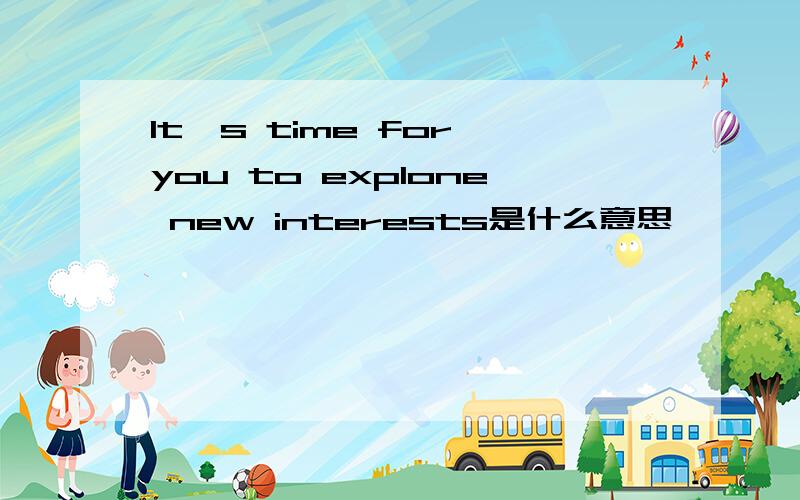 It's time for you to explone new interests是什么意思