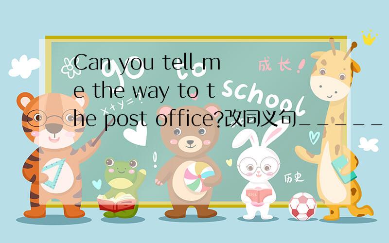 Can you tell me the way to the post office?改同义句_____ is the _____to the post office?_____can I_____to the park?急用啊!谢啦!