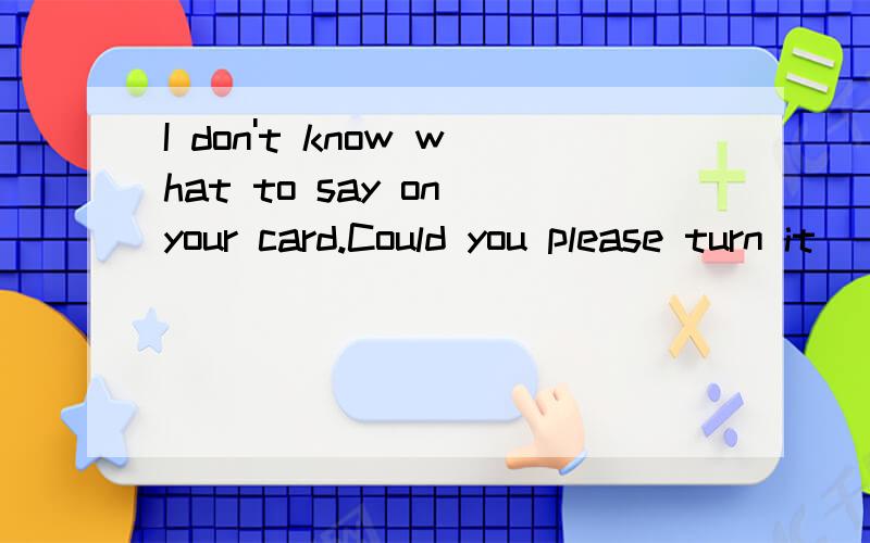 I don't know what to say on your card.Could you please turn it ___?选填prep.over/up/on/off